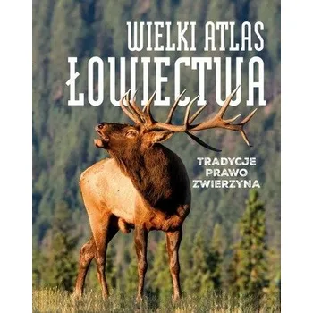 WIELKI ATLAS ŁOWIECTWA TRADYCJE PRAWO ZWIERZYNA - opracowanie zbiorowe