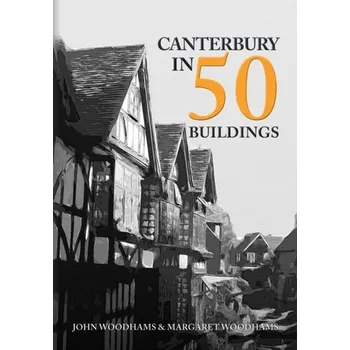 Cestování Canterbury in 50 Buildings - Woodhams, John; Woodhams, Margaret