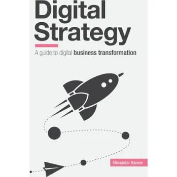 Populárně naučná literatura pro dospělé Digital Strategy: A Guide to Digital Business Transformation – Alexander Rauser (EN)
