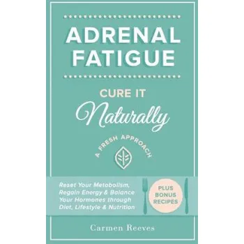Adrenal Fatigue: Cure it Naturally - A Fresh Approach to Reset Your Metabolism, Regain Energy & Balance Hormones through Diet, Lifestyl – Carmen Reeves (EN)