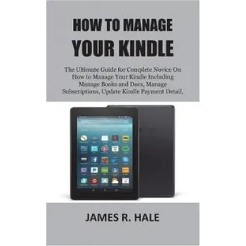 Učebnice How To Manage Your Kindle: The Ultimate Guide for Complete Novice On How to Manage Your Kindle Including Manage Books and Docs, Manage Subscripti – James R Hale (EN)
