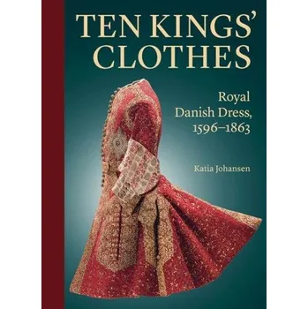 Umění Ten Kings' Clothes: Royal Danish Dress, 1596-1863 – Katia Johansen (EN)