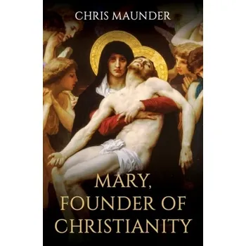 Mary, Founder of Christianity - Maunder, Chris (Senior Lecturer, Theology & Religious Studies, York St John University)