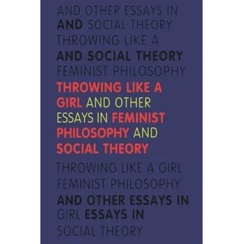 Throwing Like a Girl: And Other Essays in Feminist Philosophy and Social Theory - Young Iris Marion