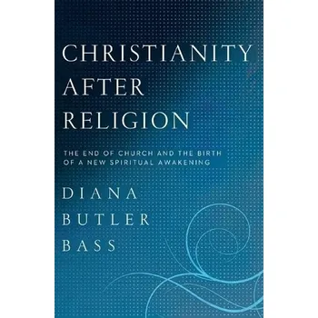Christianity After Religion: The End of Church and the Birth of a New Spiritual Awakening - Bass, Diana Butler