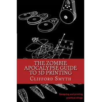 The Zombie Apocalypse Guide to 3D printing: Designing and printing practical objects – Clifford T Smyth (EN)