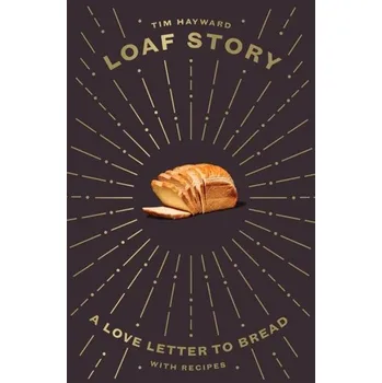 Loaf Story: A Love-Letter to Bread, with Recipes - Hayward, Tim