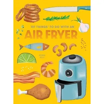 101 Things to Do With An Air Fryer, New Edition - Kelly, Donna; Ashcraft, Stephanie