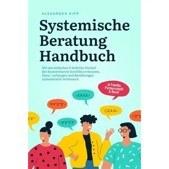 Systemische Beratung Handbuch: Mit der einfachen 5-Schritte-Formel der Systemtheorie Konflikte erkennen, lösen, vorbeugen und Be - Kipp, Alexander