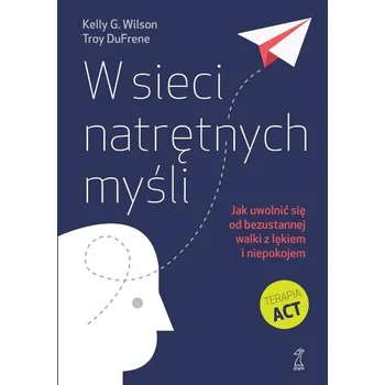 W sieci natrętnych myśli. Jak uwolnić się od bezustannej walki z lękiem i niepokojem - Wilson, Kelly G.