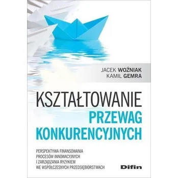 Kształtowanie przewag konkurencyjnych - Jacek Woźniak, Kamil Gemera