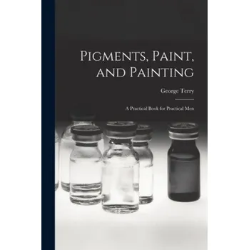 Umění Pigments, Paint, and Painting; a Practical Book for Practical Men – George Terry (EN)