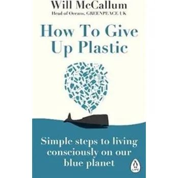 Příroda How to Give Up Plastic: A Guide to Changing the World, One Plastic Bottle at a Time - McCallum, Will