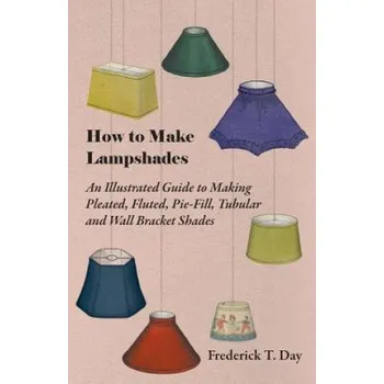 Cizojazyčná kniha How to Make Lampshades - An Illustrated Guide to Making Pleated, Fluted, Pie-Fill, Tubular and Wall Bracket Shades – Frederick T. Day (EN)