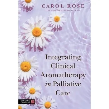 Integrating Clinical Aromatherapy in Palliative Care - Rose, Carol
