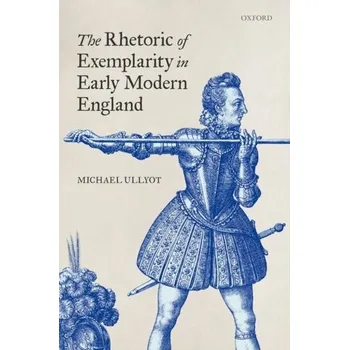 The Rhetoric of Exemplarity in Early Modern England - Ullyot, Michael (Associate Professor of English, Associate Professor of English, University of Calgary)