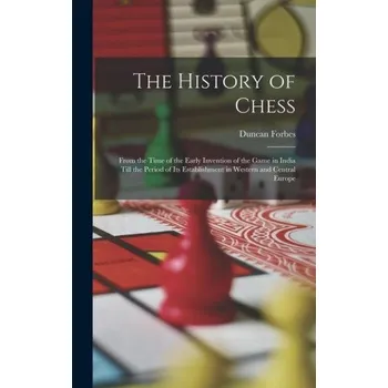 The History of Chess: From the Time of the Early Invention of the Game in India Till the Period of Its Establishment in Western and Central (EN)
