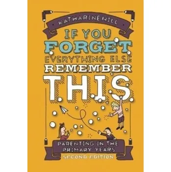 if You Forget Everything Else Remember This: Parenting in the Primary Years - Hill, Katharine; Parsons, Rob