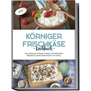 Körniger Frischkäse Kochbuch: Die leckersten Cottage Cheese und Hüttenkäse Rezepte für jeden Geschmack und Anlass - inkl. Fitnes - Jürgensmeier, Claudia