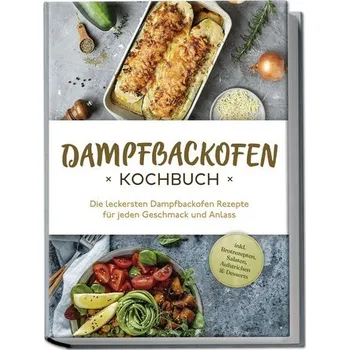 Dampfbackofen Kochbuch: Die leckersten Dampfbackofen Rezepte für jeden Geschmack und Anlass - inkl. Brotrezepten, Salaten, Aufst - Konrads, Magdalena