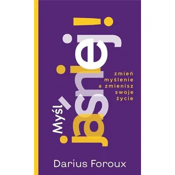 Myśl jasno! Zmień sposób myślenia, a zmienisz... - Foroux, Darius