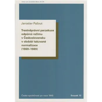 Trestněprávní perzekuce odpůrců režimu v Československu v období takzvané normalizace (1969-1989). - Jaroslav Pažout