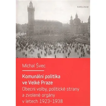 Komunální politika ve Velké Praze: Obecní volby, politické strany a zvolené orgány v letech 1923 – 1938 - Michal Švec (2013, brožovaná)