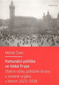 Komunální politika ve Velké Praze: Obecní volby, politické strany a zvolené orgány v letech 1923 – 1938 - Michal Švec (2013, brožovaná)