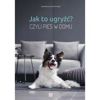 Jak to ugryźć? Czyli pies w domu w.2020 - Magdalena Łęczycka-Mrzygłód
