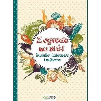 Z ogrodu na stół. Świeżo, kolorowo i zdrowo - Praca zbiorowa