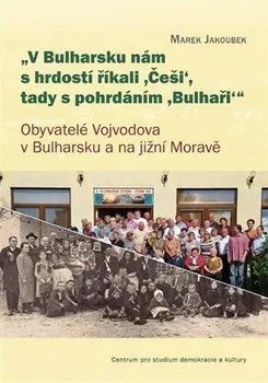 „V Bulharsku nám s hrdostí říkali ,Češi‘, tady s pohrdáním ,Bulhaři‘ “: Obyvatelé Vojvodova v Bulharsku a na jižní Moravě - Marek Jakoubek (2021, brožovaná)