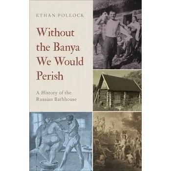 Without the Banya We Would Perish - Pollock, Ethan (Associate Professor of History and Slavic Studies, Associate Professor of History and Slavic Studies, Brown University)