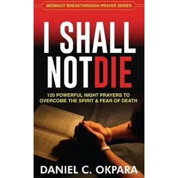 I Shall Not Die: 120 Powerful Night Prayers to Overcome the Spirit and Fear of Death – Daniel C Okpara (EN)