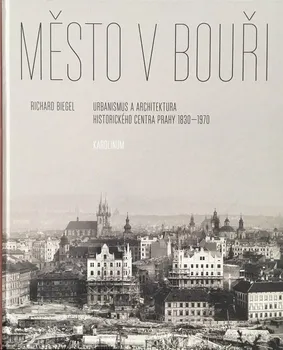Umění Město v bouři: Urbanismus a architektura historického centra Prahy (1830-1970) - Richard Biegel (2022, pevná)