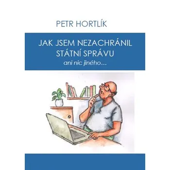 Jak jsem nezachránil státní správu ani nic jiného... - Petr Hortlík (2022, pevná)
