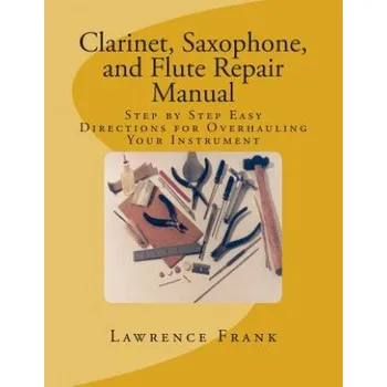 Clarinet, Saxophone, and Flute Repair Manual: Step by Step Easy Directions for Overhauling Your Instrument – MR Lawrence S Frank (EN)