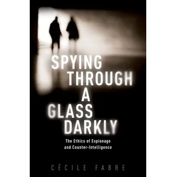 Spying Through a Glass Darkly - Fabre, Cecile (Professor of Political Philosophy, Professor of Political Philosophy, University of Oxford)