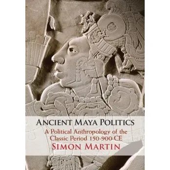 Ancient Maya Politics: A Political Anthropology of the Classic Period 150–900 CE – Simon Martin (EN)