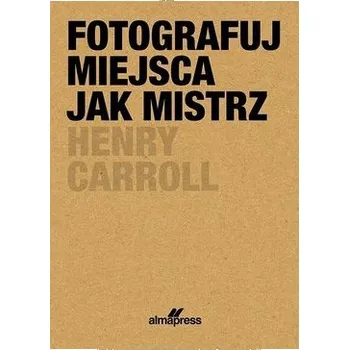 Fotografuj miejsca jak mistrz - Henry Caroll