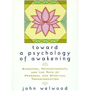 Toward a Psychology of Awakening: Buddhism, Psychotherapy, and the Path of Personal and Spiritual Transformation - Welwood, John