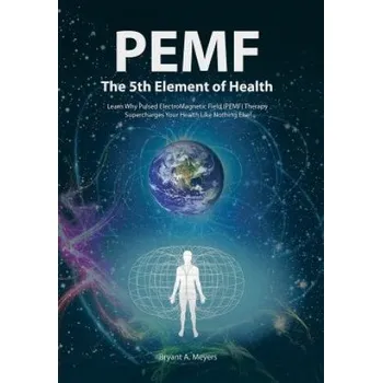 PEMF - The Fifth Element of Health: Learn Why Pulsed Electromagnetic Field (PEMF) Therapy Supercharges Your Health Like Nothing Else! – Bryant A Meyers (EN)