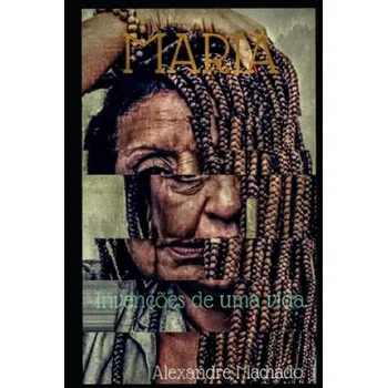 Alexandre Machado Pinto - Maria: Invencoes de uma vida – Alexandre Machado Pinto (PT)