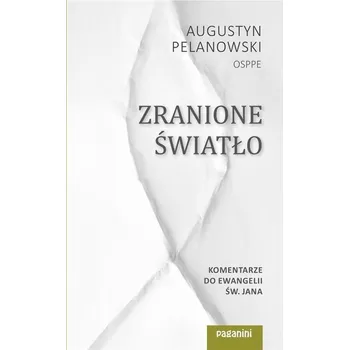 Zranione Światło. Komentarze do Ewangelii św. Jana - AUGUSTYN PELANOWSKI