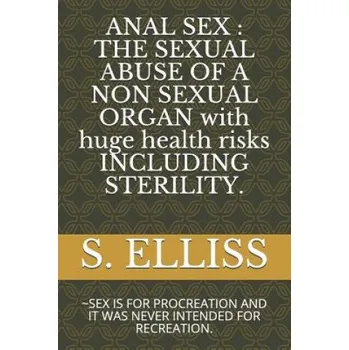 Cizojazyčná kniha Anal Sex: THE SEXUAL ABUSE OF A NON SEXUAL ORGAN with huge health risks INCLUDING STERILITY.: SEX IS FOR PROCREATION AND IT WAS – S Elliss (EN)