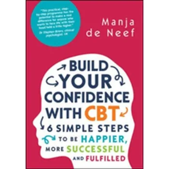 Build Your Confidence with CBT: 6 Simple Steps to be Happier, More Successful and Fulfilled - De Neef, Manja