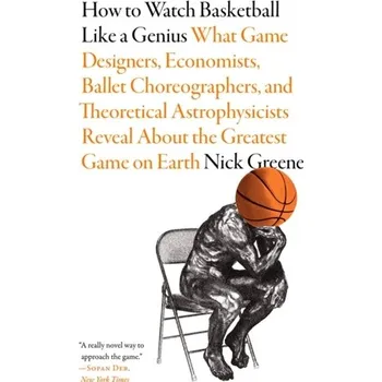 How to Watch Basketball Like a Genius: What Game Designers, Economists, Ballet Choreographers, and Theoretical Astrophys - Reid, Megan; Greene, Nick