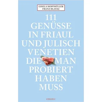 111 Genüsse in Friaul und Julisch Venetien, die man probiert haben muss - Hopfmüller, Gisela