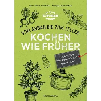 Kochen wie früher - Vom Anbau bis zum Teller - Nachhaltige & saisonale Rezepte für das ganze Jahr - Hoffleit, Eva-Maria