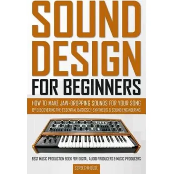 Sound Design for Beginners: How to Make Jaw-Dropping Sounds for Your Song by Discovering the Essential Basics of Synthesis & Sound Engineering (Best Music Production Book for Digital Audio Producers & Music Producers) – Screech House (EN)