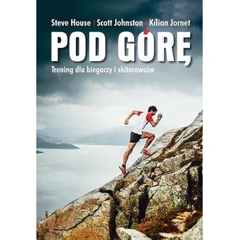 Pod górę. Trening dla biegaczy i skiturowców - Steve House, Scott Johnston, Kilian Jornet